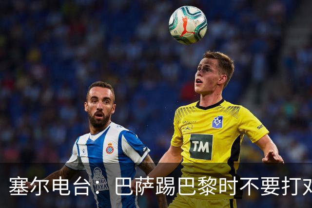 塞尔电台：巴萨踢巴黎时不要打对攻，那等于自杀式踢法
